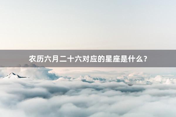 农历六月二十六对应的星座是什么？