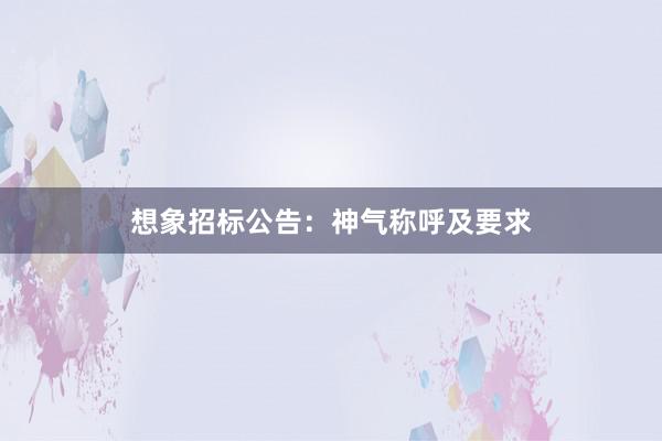 想象招标公告：神气称呼及要求