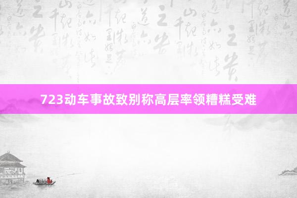 723动车事故致别称高层率领糟糕受难