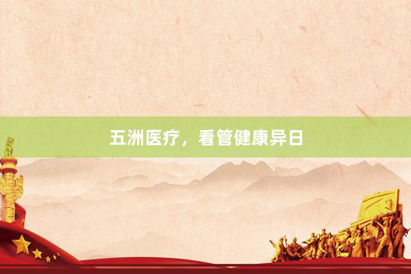 五洲医疗，看管健康异日